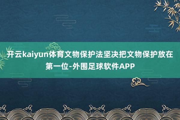 开云kaiyun体育文物保护法坚决把文物保护放在第一位-外围足球软件APP