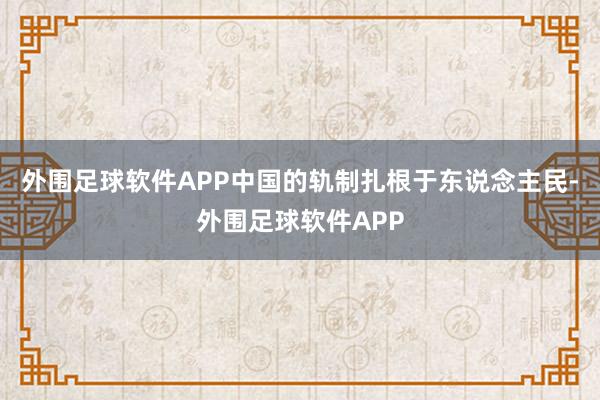 外围足球软件APP中国的轨制扎根于东说念主民-外围足球软件APP