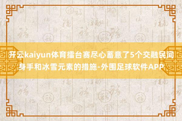 开云kaiyun体育擂台赛尽心蓄意了5个交融民间身手和冰雪元素的措施-外围足球软件APP