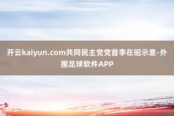 开云kaiyun.com共同民主党党首李在昭示意-外围足球软件APP