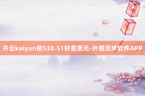 开云kaiyun报538.51好意思元-外围足球软件APP