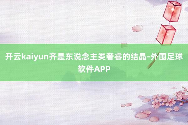 开云kaiyun齐是东说念主类奢睿的结晶-外围足球软件APP