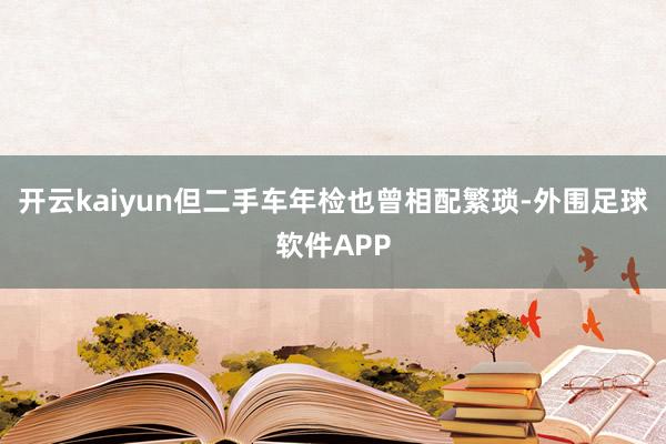 开云kaiyun但二手车年检也曾相配繁琐-外围足球软件APP