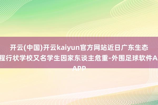 开云(中国)开云kaiyun官方网站近日广东生态工程行状学校又名学生因家东谈主危重-外围足球软件APP