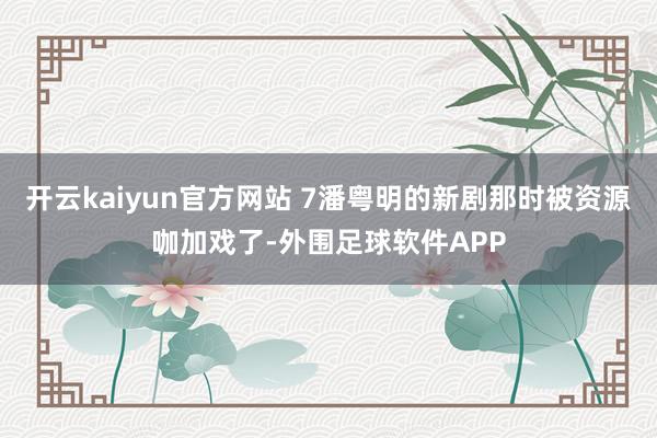 开云kaiyun官方网站 7潘粤明的新剧那时被资源咖加戏了-外围足球软件APP