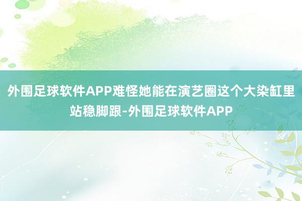 外围足球软件APP难怪她能在演艺圈这个大染缸里站稳脚跟-外围足球软件APP