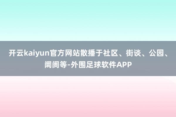 开云kaiyun官方网站散播于社区、街谈、公园、阛阓等-外围足球软件APP