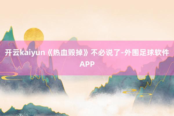 开云kaiyun《热血毁掉》不必说了-外围足球软件APP