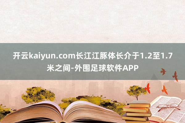 开云kaiyun.com长江江豚体长介于1.2至1.7米之间-外围足球软件APP