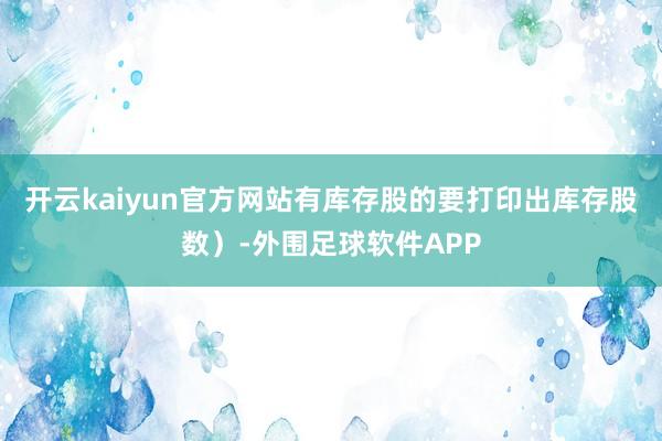 开云kaiyun官方网站有库存股的要打印出库存股数）-外围足球软件APP