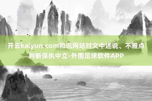 开云kaiyun.com和讯网站对文中述说、不雅点判断保执中立-外围足球软件APP