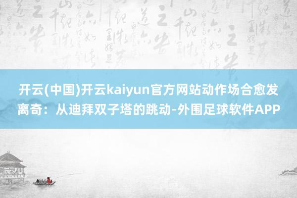 开云(中国)开云kaiyun官方网站动作场合愈发离奇：从迪拜双子塔的跳动-外围足球软件APP