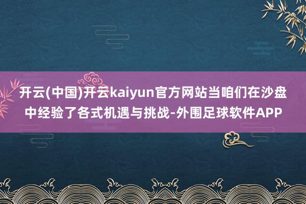 开云(中国)开云kaiyun官方网站当咱们在沙盘中经验了各式机遇与挑战-外围足球软件APP