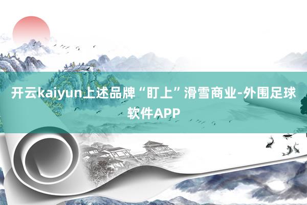 开云kaiyun　　上述品牌“盯上”滑雪商业-外围足球软件APP