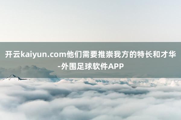 开云kaiyun.com他们需要推崇我方的特长和才华-外围足球软件APP