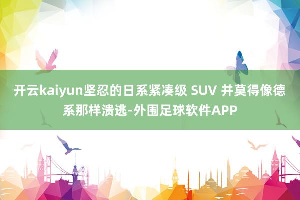 开云kaiyun坚忍的日系紧凑级 SUV 并莫得像德系那样溃逃-外围足球软件APP