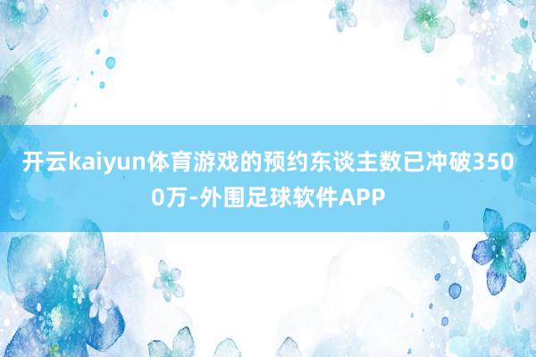 开云kaiyun体育游戏的预约东谈主数已冲破3500万-外围足球软件APP