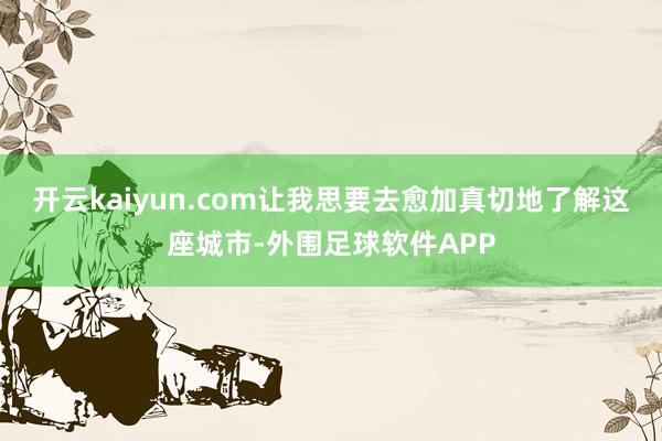 开云kaiyun.com让我思要去愈加真切地了解这座城市-外围足球软件APP