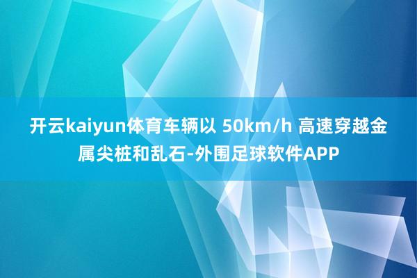 开云kaiyun体育车辆以 50km/h 高速穿越金属尖桩和乱石-外围足球软件APP