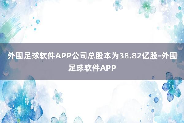 外围足球软件APP公司总股本为38.82亿股-外围足球软件APP