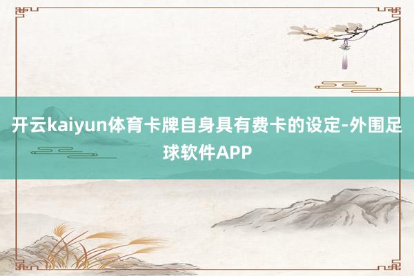 开云kaiyun体育卡牌自身具有费卡的设定-外围足球软件APP