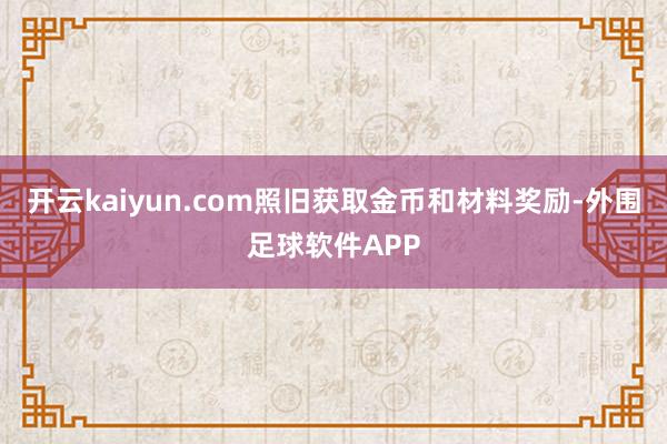 开云kaiyun.com照旧获取金币和材料奖励-外围足球软件APP