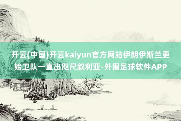 开云(中国)开云kaiyun官方网站伊朗伊斯兰更始卫队一直出咫尺叙利亚-外围足球软件APP