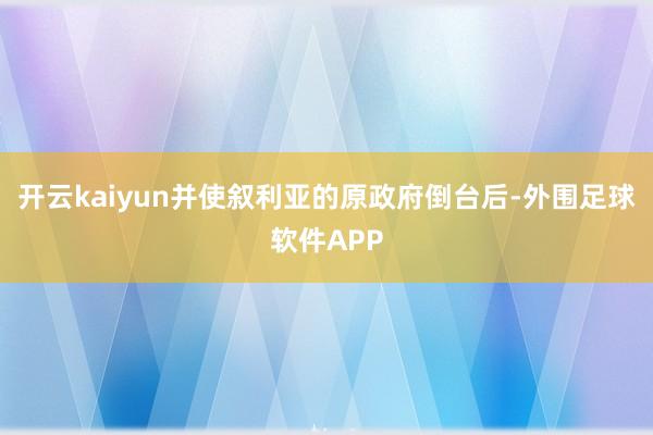 开云kaiyun并使叙利亚的原政府倒台后-外围足球软件APP