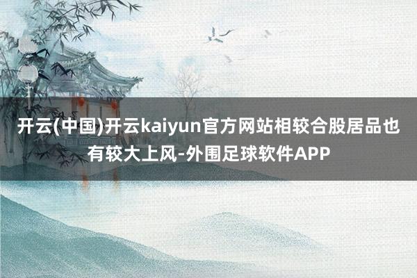 开云(中国)开云kaiyun官方网站相较合股居品也有较大上风-外围足球软件APP