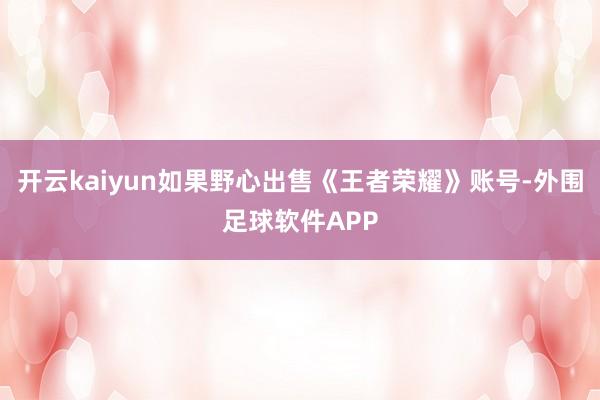 开云kaiyun如果野心出售《王者荣耀》账号-外围足球软件APP