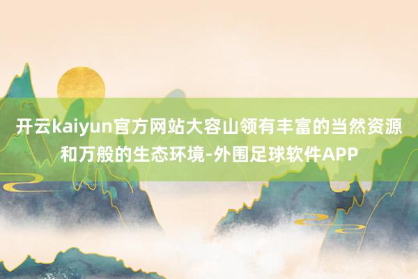 开云kaiyun官方网站大容山领有丰富的当然资源和万般的生态环境-外围足球软件APP