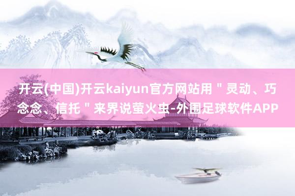 开云(中国)开云kaiyun官方网站用＂灵动、巧念念、信托＂来界说萤火虫-外围足球软件APP