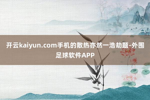 开云kaiyun.com手机的散热亦然一浩劫题-外围足球软件APP