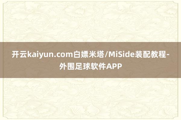 开云kaiyun.com白嫖米塔/MiSide装配教程-外围足球软件APP