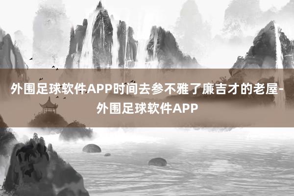 外围足球软件APP时间去参不雅了廉吉才的老屋-外围足球软件APP