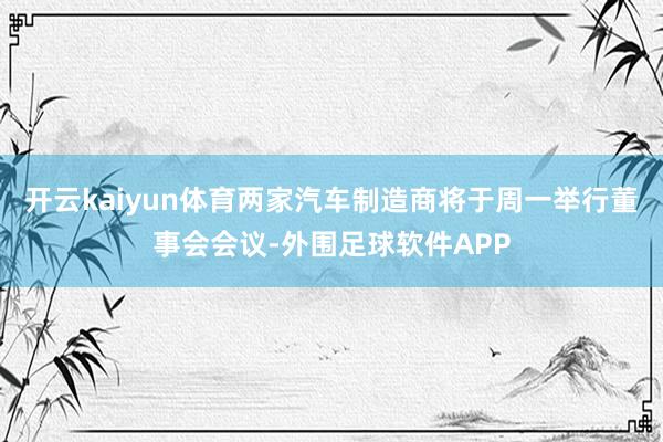 开云kaiyun体育两家汽车制造商将于周一举行董事会会议-外围足球软件APP