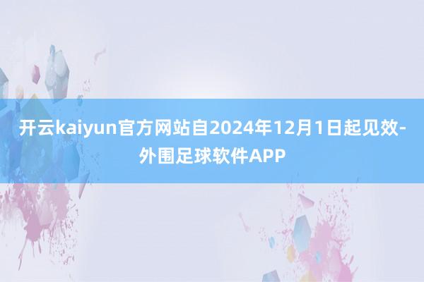 开云kaiyun官方网站自2024年12月1日起见效-外围足球软件APP