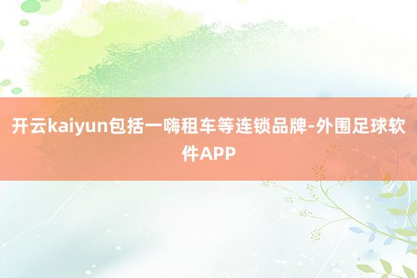 开云kaiyun包括一嗨租车等连锁品牌-外围足球软件APP