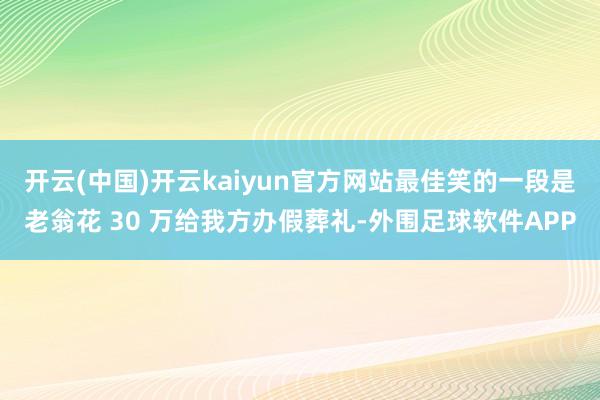 开云(中国)开云kaiyun官方网站最佳笑的一段是老翁花 30 万给我方办假葬礼-外围足球软件APP