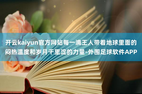 开云kaiyun官方网站每一滴王人带着地球里面的闷热温度和岁月千里淀的力量-外围足球软件APP