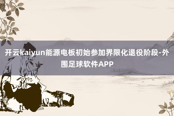 开云kaiyun能源电板初始参加界限化退役阶段-外围足球软件APP