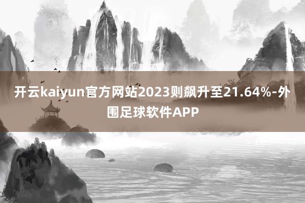 开云kaiyun官方网站2023则飙升至21.64%-外围足球软件APP