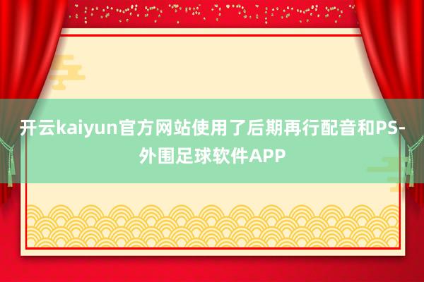 开云kaiyun官方网站使用了后期再行配音和PS-外围足球软件APP