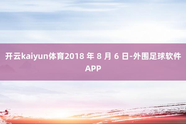 开云kaiyun体育2018 年 8 月 6 日-外围足球软件APP