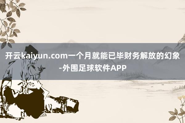 开云kaiyun.com一个月就能已毕财务解放的幻象-外围足球软件APP