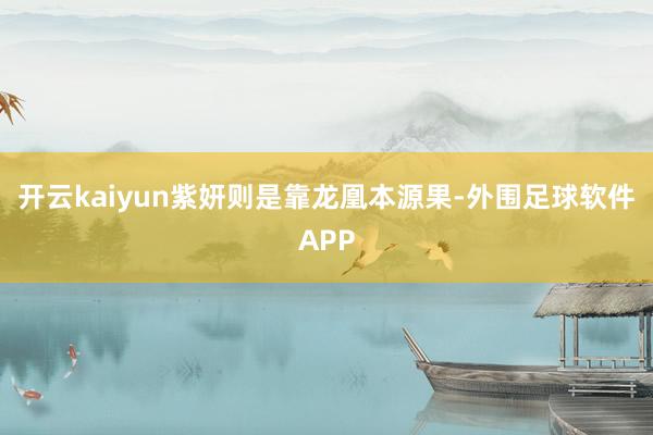 开云kaiyun紫妍则是靠龙凰本源果-外围足球软件APP