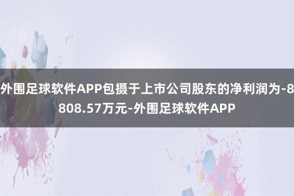 外围足球软件APP包摄于上市公司股东的净利润为-8808.57万元-外围足球软件APP