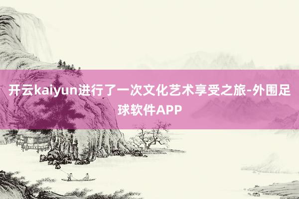 开云kaiyun进行了一次文化艺术享受之旅-外围足球软件APP