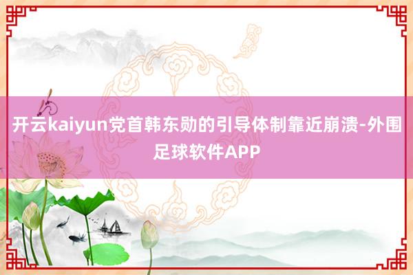 开云kaiyun党首韩东勋的引导体制靠近崩溃-外围足球软件APP