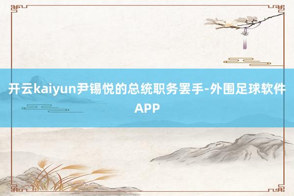 开云kaiyun尹锡悦的总统职务罢手-外围足球软件APP